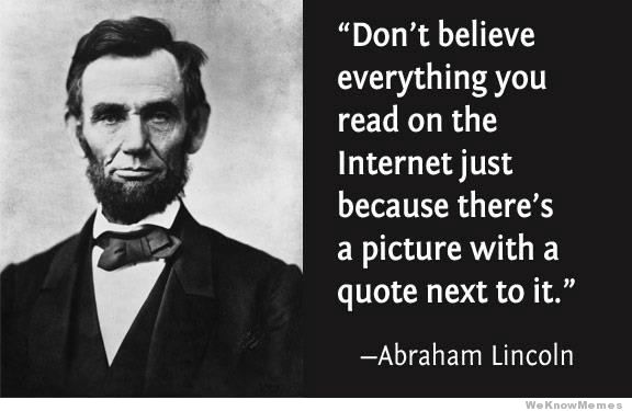 Don’t believe everything you read on the Internet just because there’s a picture with a quote next to it.” – Abraham Lincoln